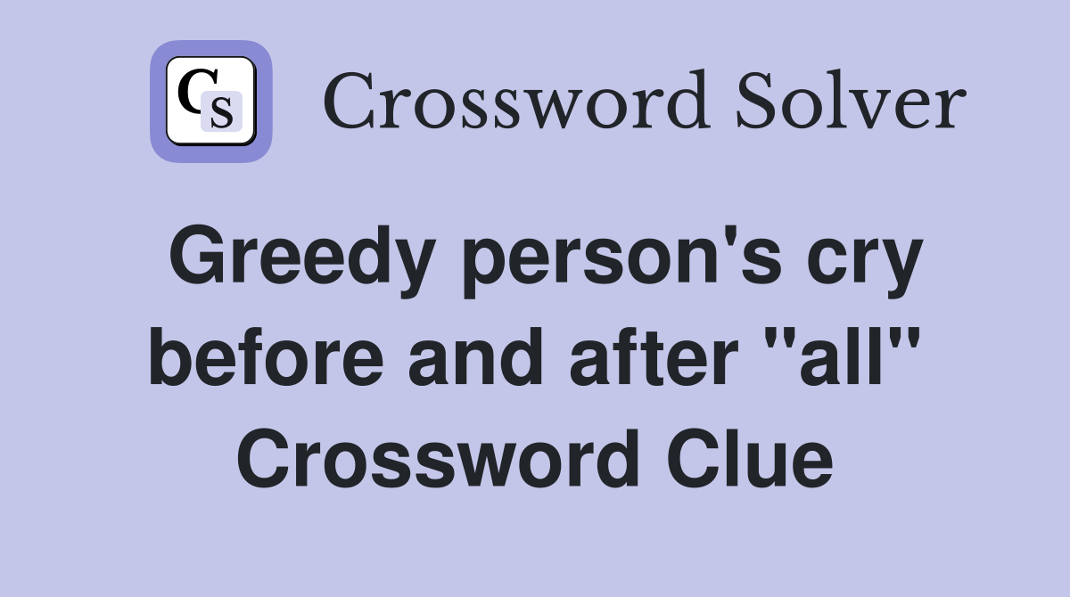 Greedy person's cry before and after "all" Crossword Clue Answers